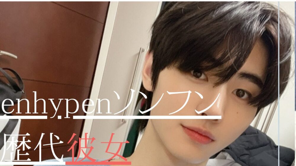 2025最新！enhypenソンフン歴代彼女まとめ！ウォニョンやユナも