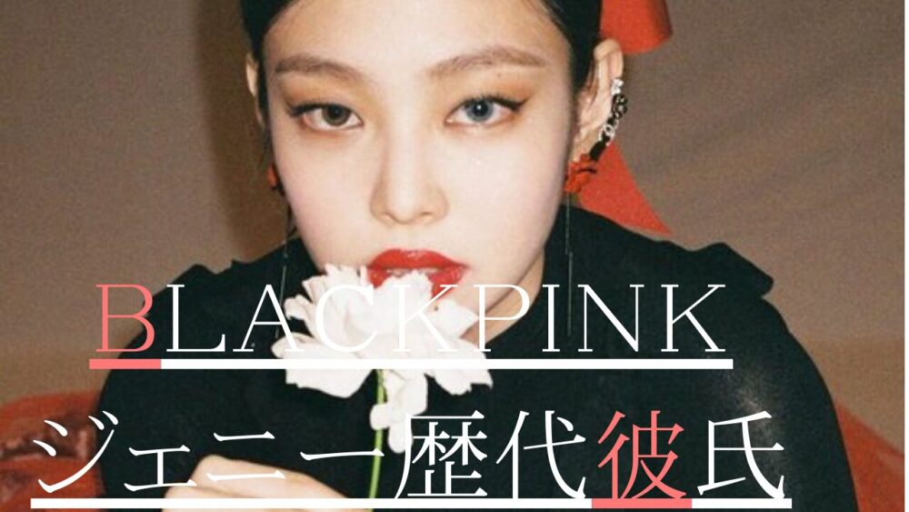 2025最新！BLACKPINKジェニーの歴代彼氏8人！テテと結婚間近？