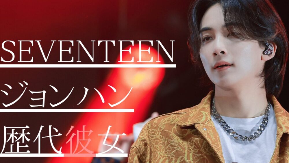 2025最新！SEVENTEENジョンハン歴代彼女6人！ソウォンと匂わせ？