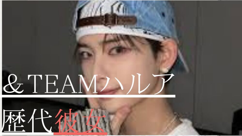 ＆TEAMハルア　歴代彼女