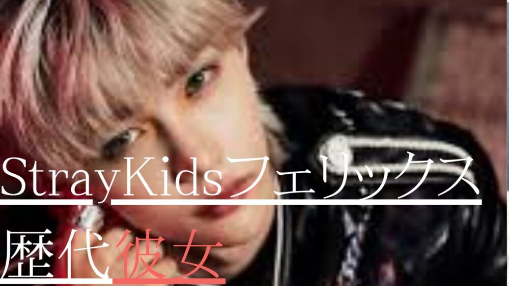 StrayKidsフェリックス　歴代彼女