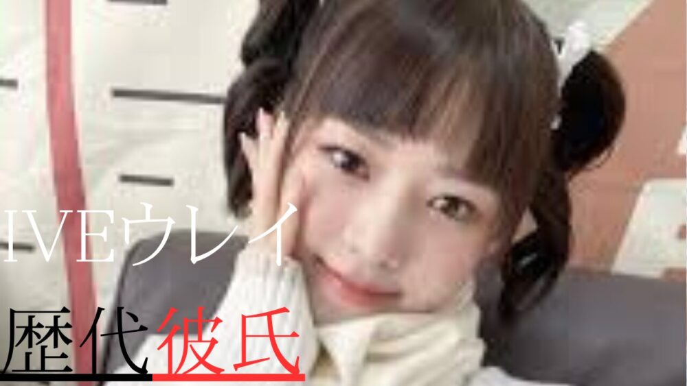 IVEレイ　歴代彼氏