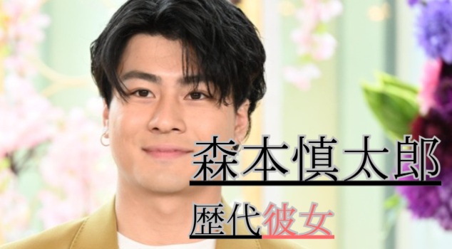 2026最新！森本慎太郎の歴代彼女12人！森川葵との噂は？